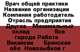 Врач общей практики › Название организации ­ Компания-работодатель › Отрасль предприятия ­ Другое › Минимальный оклад ­ 27 200 - Все города Работа » Вакансии   . Брянская обл.,Новозыбков г.